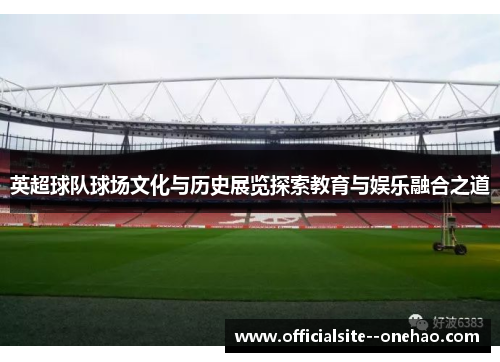 英超球队球场文化与历史展览探索教育与娱乐融合之道