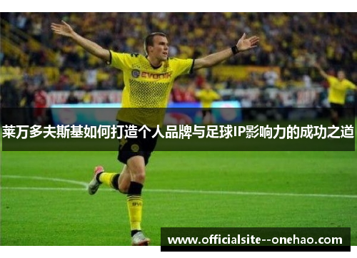 莱万多夫斯基如何打造个人品牌与足球IP影响力的成功之道