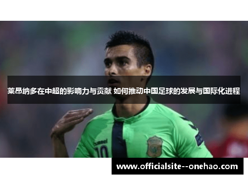 莱昂纳多在中超的影响力与贡献 如何推动中国足球的发展与国际化进程