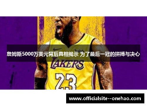 詹姆斯5000万美元背后真相揭示 为了最后一冠的拼搏与决心