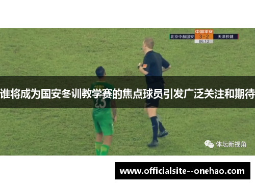 谁将成为国安冬训教学赛的焦点球员引发广泛关注和期待