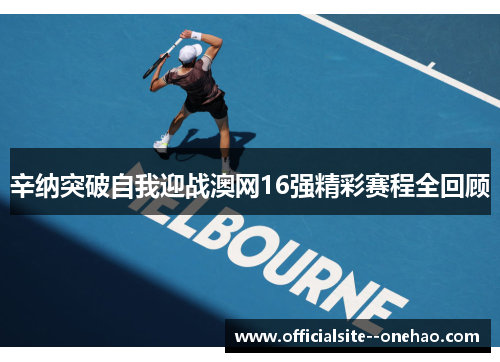 辛纳突破自我迎战澳网16强精彩赛程全回顾