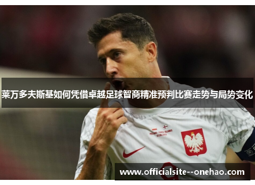 莱万多夫斯基如何凭借卓越足球智商精准预判比赛走势与局势变化