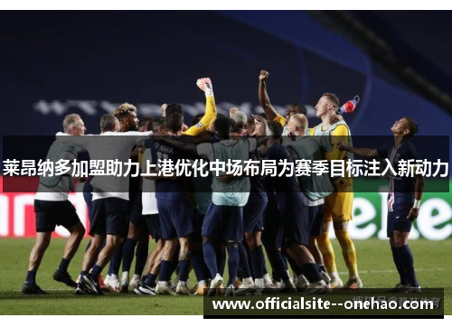 莱昂纳多加盟助力上港优化中场布局为赛季目标注入新动力