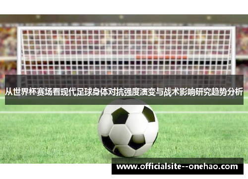 从世界杯赛场看现代足球身体对抗强度演变与战术影响研究趋势分析