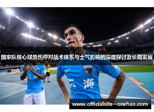 国家队核心球员伤停对战术体系与士气影响的深度探讨及长期发展