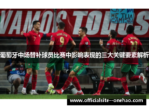 葡萄牙中场替补球员比赛中影响表现的三大关键要素解析