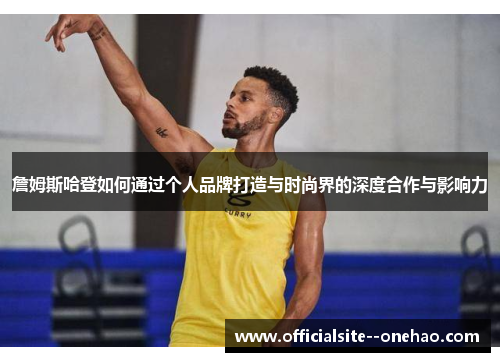 詹姆斯哈登如何通过个人品牌打造与时尚界的深度合作与影响力