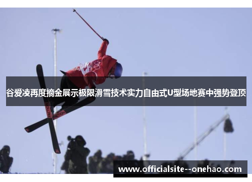 谷爱凌再度摘金展示极限滑雪技术实力自由式U型场地赛中强势登顶