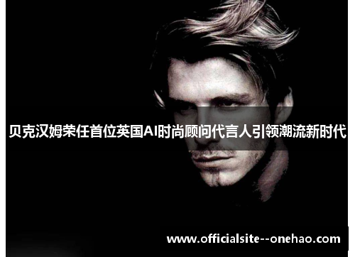 贝克汉姆荣任首位英国AI时尚顾问代言人引领潮流新时代