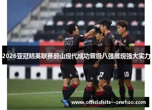 2026亚冠精英联赛蔚山现代成功晋级八强展现强大实力
