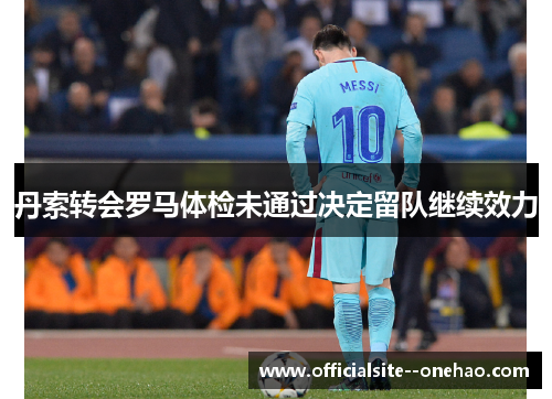 丹索转会罗马体检未通过决定留队继续效力