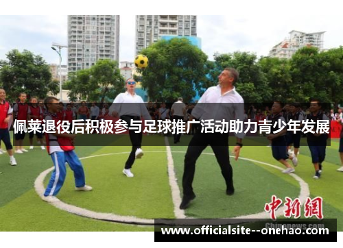 佩莱退役后积极参与足球推广活动助力青少年发展
