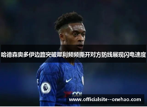 哈德森奥多伊边路突破犀利频频撕开对方防线展现闪电速度