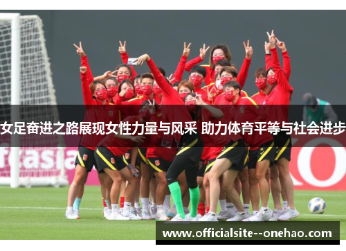 女足奋进之路展现女性力量与风采 助力体育平等与社会进步
