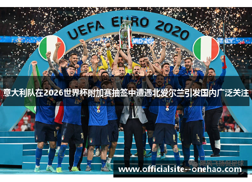 意大利队在2026世界杯附加赛抽签中遭遇北爱尔兰引发国内广泛关注