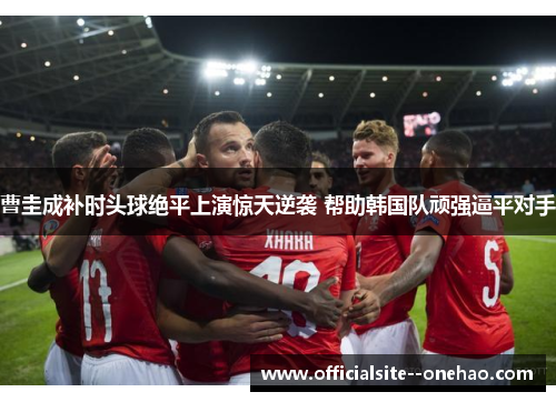 曹圭成补时头球绝平上演惊天逆袭 帮助韩国队顽强逼平对手