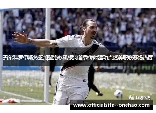 玛尔科罗伊斯免签加盟洛杉矶银河首秀传射建功点燃美职联赛场热度