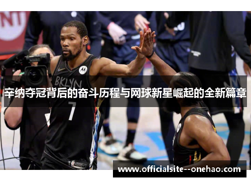 辛纳夺冠背后的奋斗历程与网球新星崛起的全新篇章