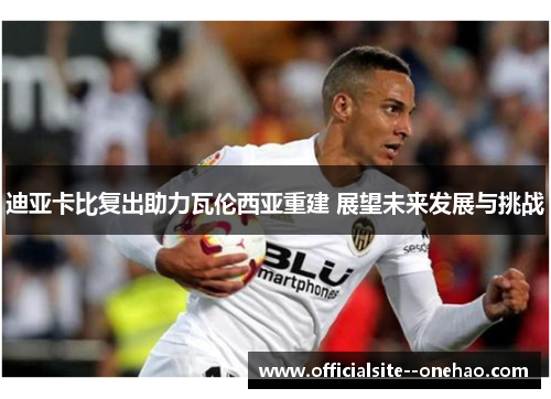迪亚卡比复出助力瓦伦西亚重建 展望未来发展与挑战