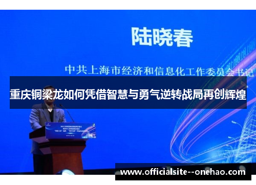 重庆铜梁龙如何凭借智慧与勇气逆转战局再创辉煌