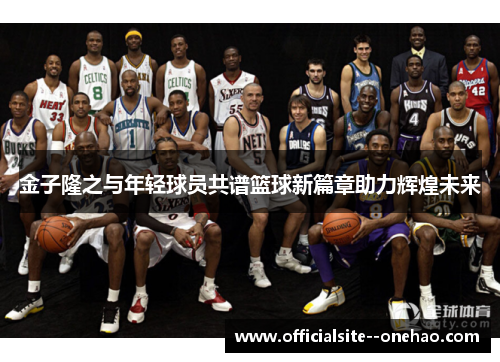 金子隆之与年轻球员共谱篮球新篇章助力辉煌未来