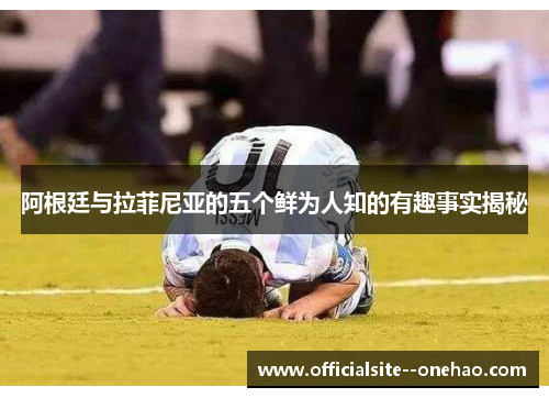 阿根廷与拉菲尼亚的五个鲜为人知的有趣事实揭秘