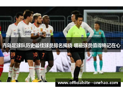 青岛足球队历史最佳球员排名揭晓 哪些球员值得铭记在心