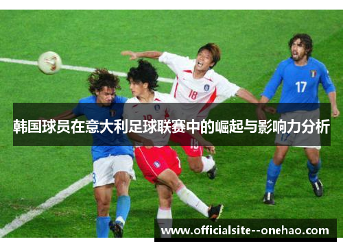 韩国球员在意大利足球联赛中的崛起与影响力分析