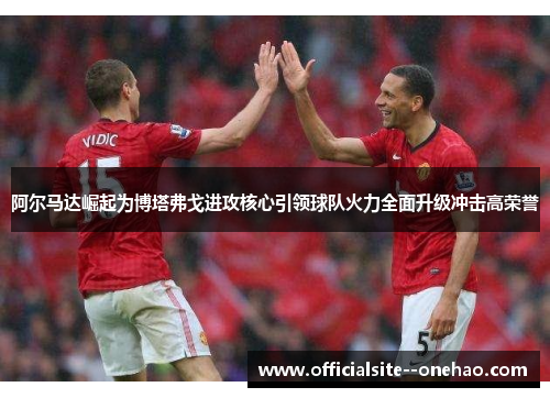 阿尔马达崛起为博塔弗戈进攻核心引领球队火力全面升级冲击高荣誉